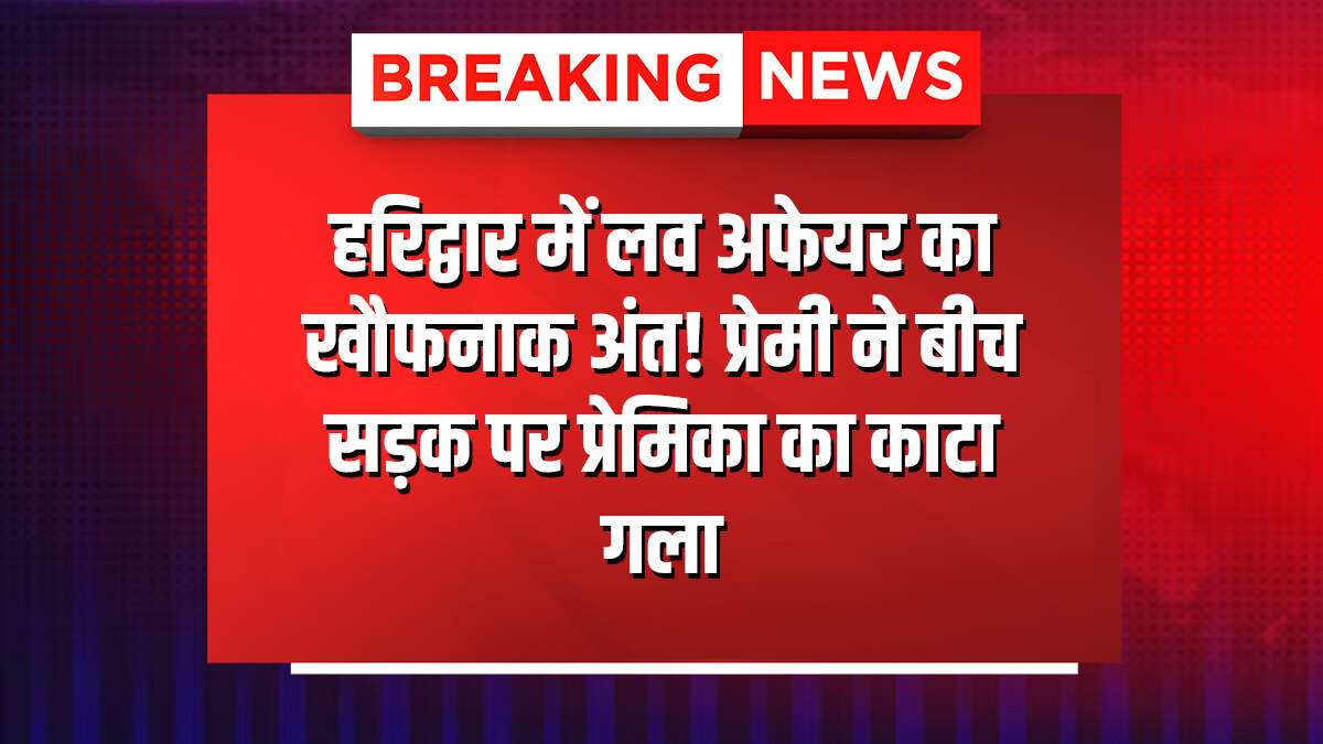 Uttarakhand Breaking : हरिद्वार में लव अफेयर का खौफनाक अंत! प्रेमी ने बीच सड़क पर प्रेमिका का काटा गला